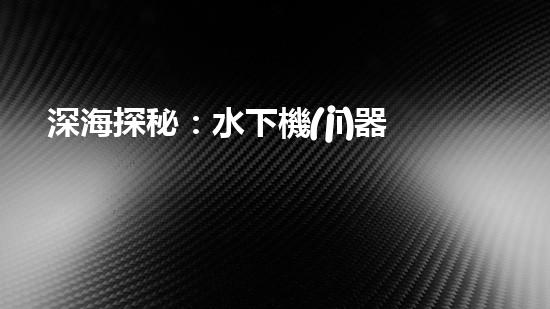 深海探秘：水下機(jī)器人的神秘世界！